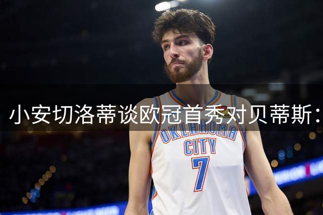 小安切洛蒂谈欧冠首秀对贝蒂斯：佩莱格里尼没有得到应有认可